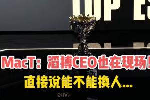 老板都生气了！Mact直播：滔搏CEO看半决赛打T1 直接说能不能换人！